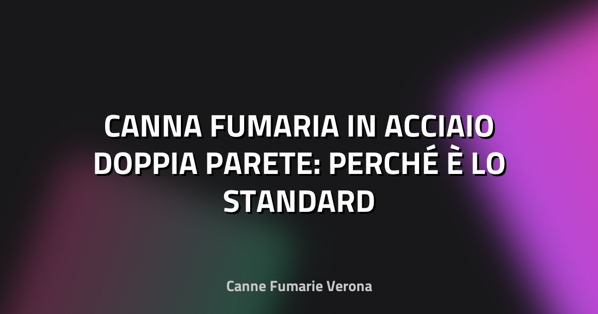 🔥 CANNA FUMARIA IN ACCIAIO DOPPIA PARETE: PERCHÉ È LO STANDARD
