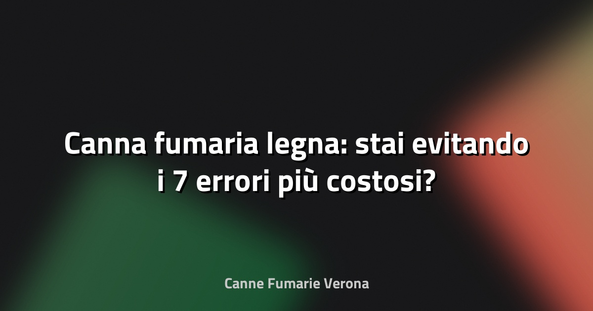 🔥 Canna fumaria legna: stai evitando i 7 errori più costosi?