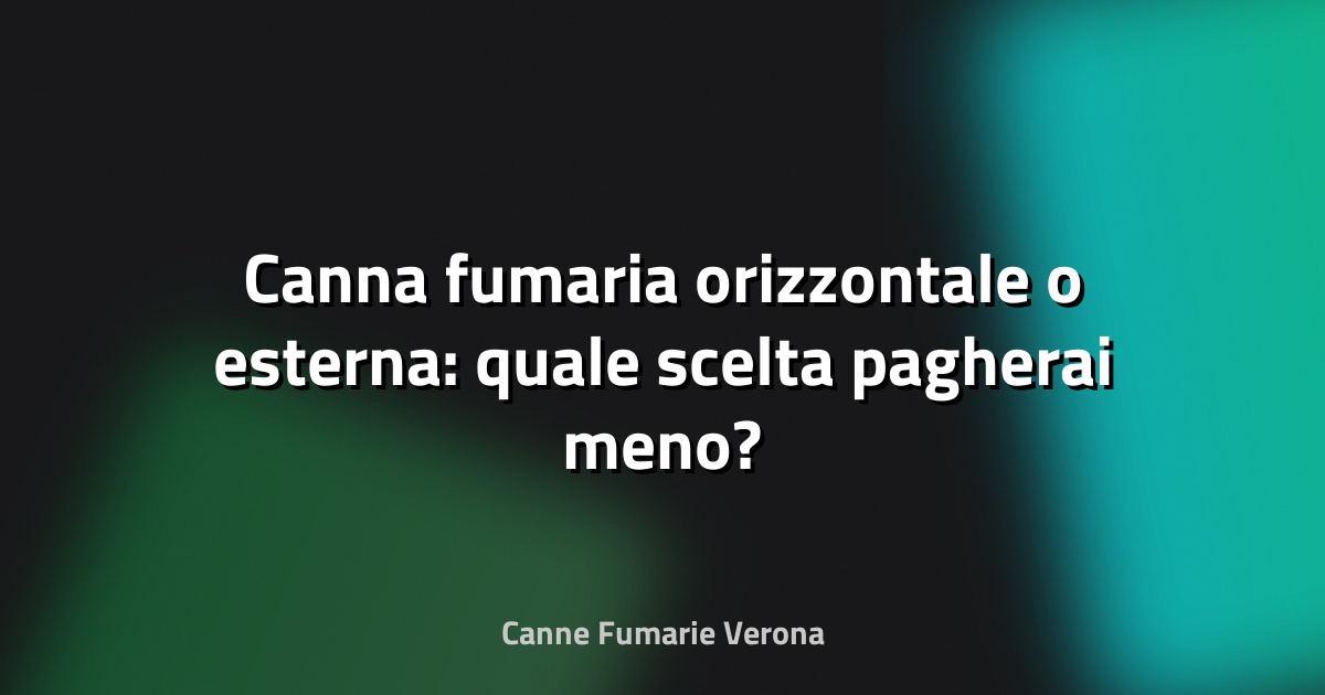 🔥 Canna fumaria orizzontale o esterna: quale scelta pagherai meno?