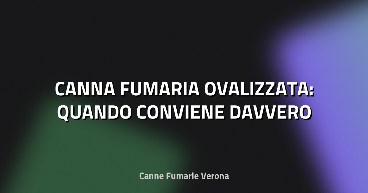 🏠 CANNA FUMARIA OVALIZZATA: QUANDO CONVIENE DAVVERO