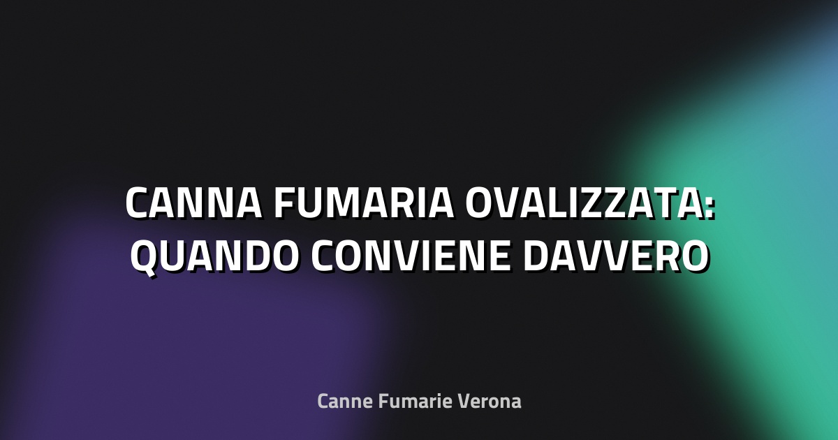 🔥 CANNA FUMARIA OVALIZZATA: QUANDO CONVIENE DAVVERO