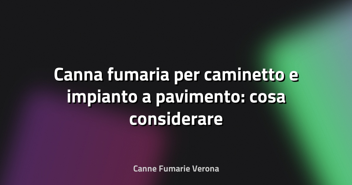 🔥 Canna fumaria per caminetto e impianto a pavimento: cosa considerare