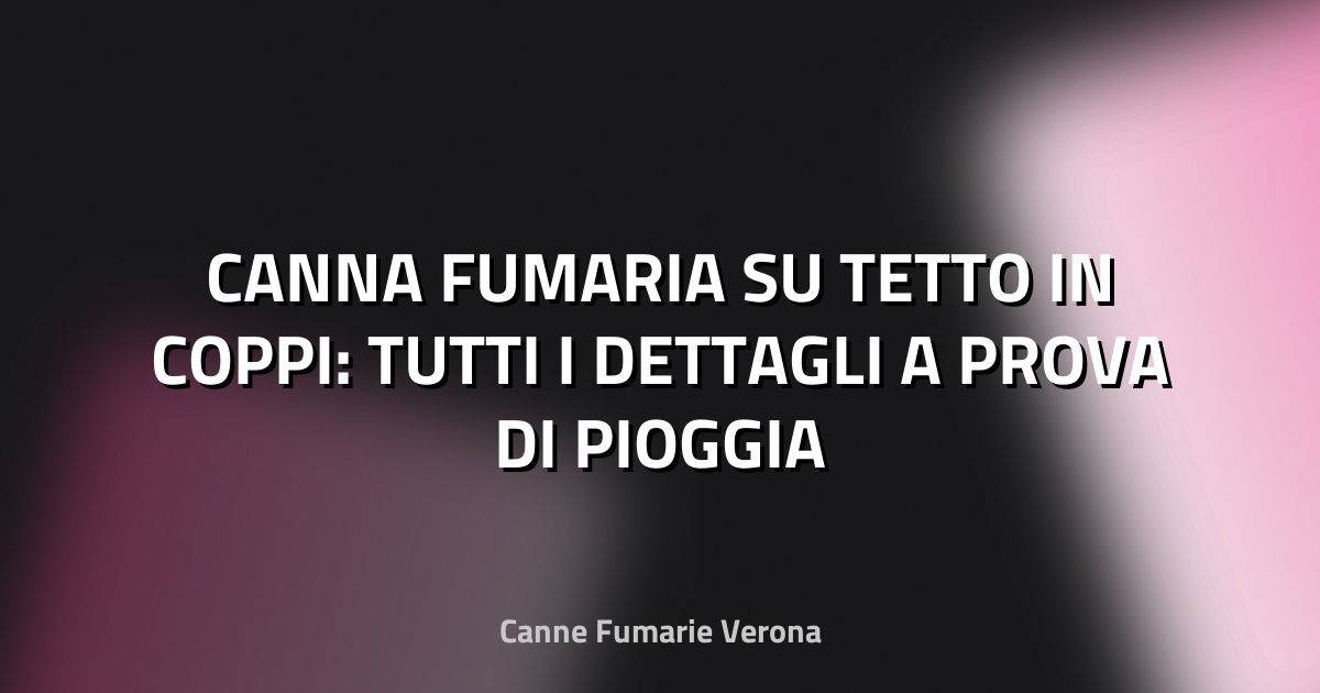🔥 CANNA FUMARIA SU TETTO IN COPPI: TUTTI I DETTAGLI A PROVA DI PIOGGIA