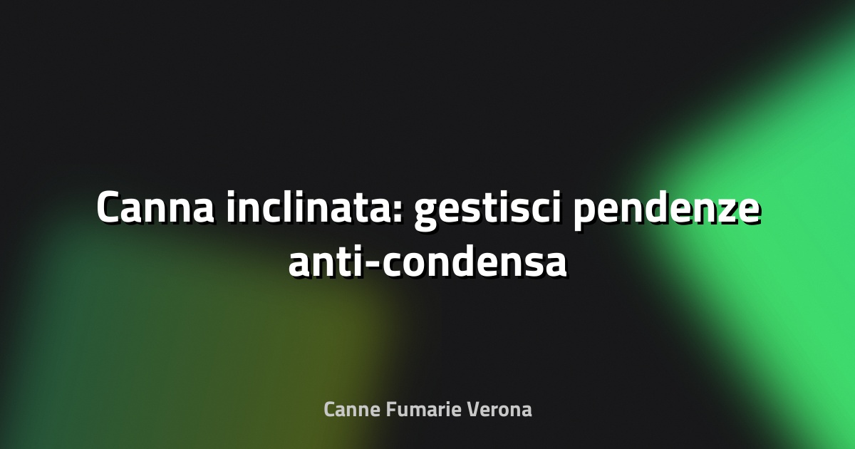 🔥 Canna inclinata: gestisci pendenze anti-condensa