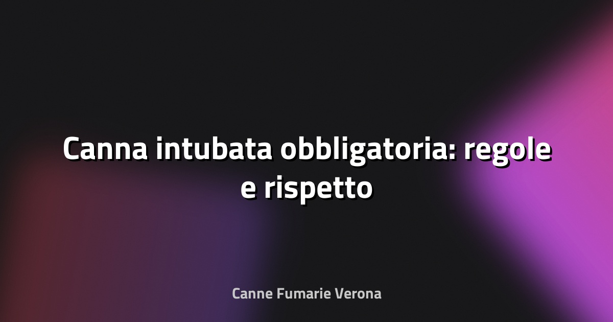 🔥 Canna intubata obbligatoria: regole e rispetto