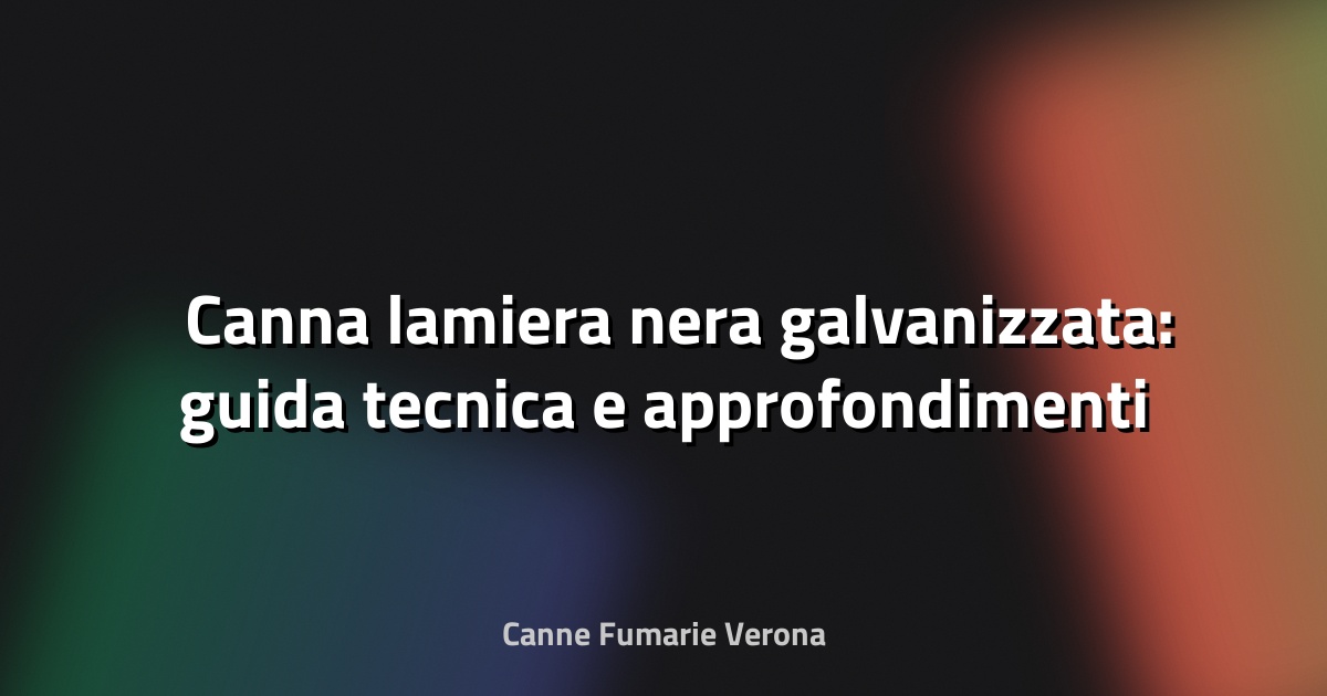 🛠️ Canna lamiera nera galvanizzata: guida tecnica e approfondimenti