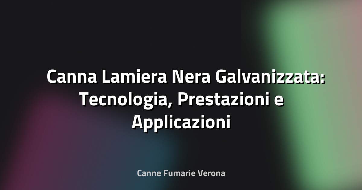 🛠️ Canna Lamiera Nera Galvanizzata: Tecnologia, Prestazioni e Applicazioni