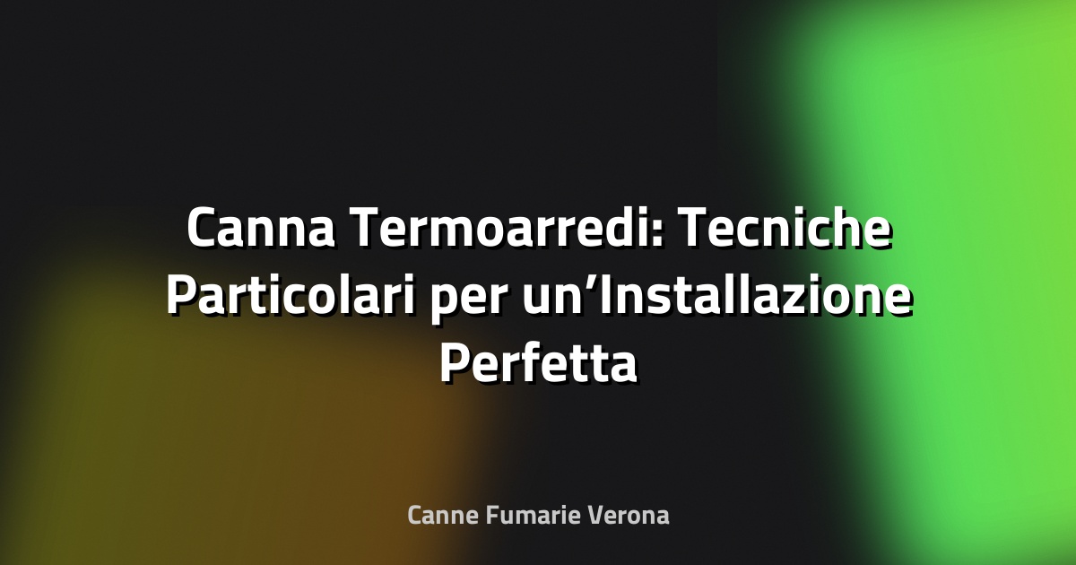 🔥 Canna Termoarredi: Tecniche Particolari per un’Installazione Perfetta