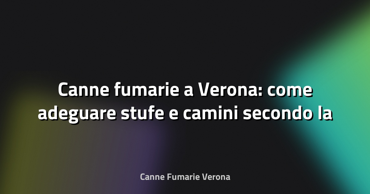 🔥 Canne fumarie a Verona: come adeguare stufe e camini secondo la UNI 10683