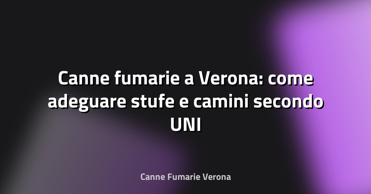 🔥 Canne fumarie a Verona: come adeguare stufe e camini secondo UNI 10683