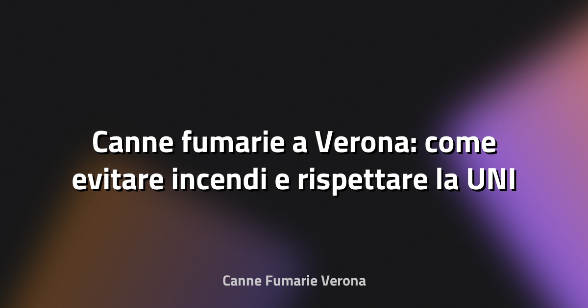 🔥 Canne fumarie a Verona: come evitare incendi e rispettare la UNI 10683