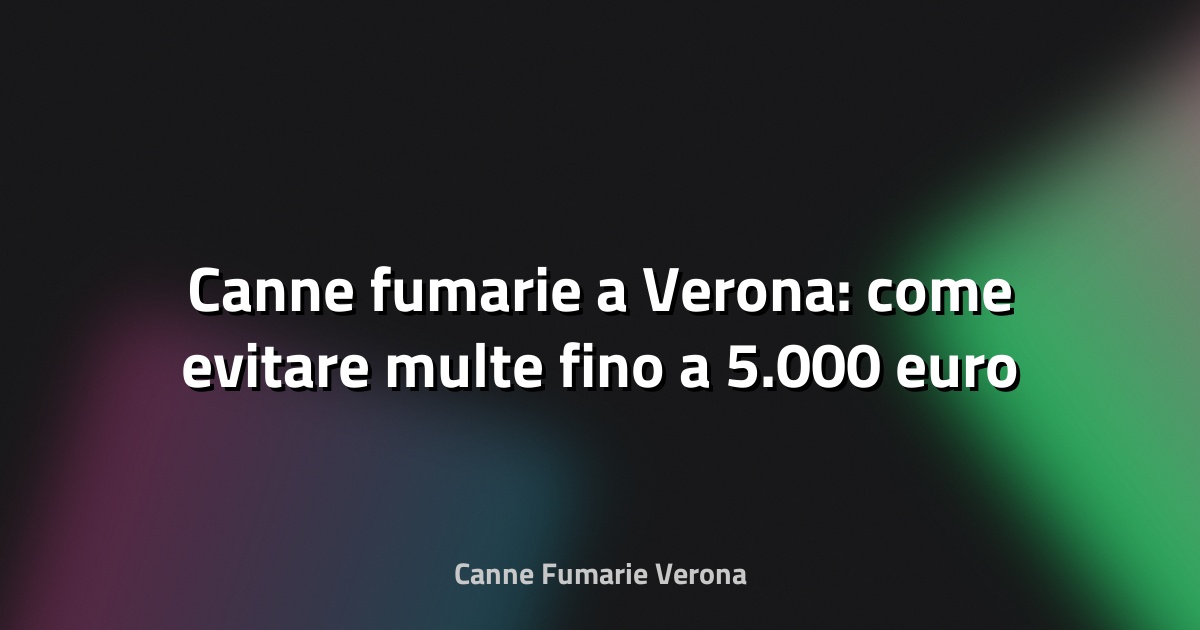 🔥 Canne fumarie a Verona: come evitare multe fino a 5.000 euro