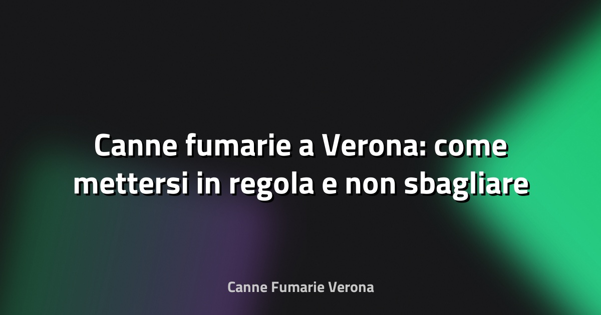 🔥 Canne fumarie a Verona: come mettersi in regola e non sbagliare