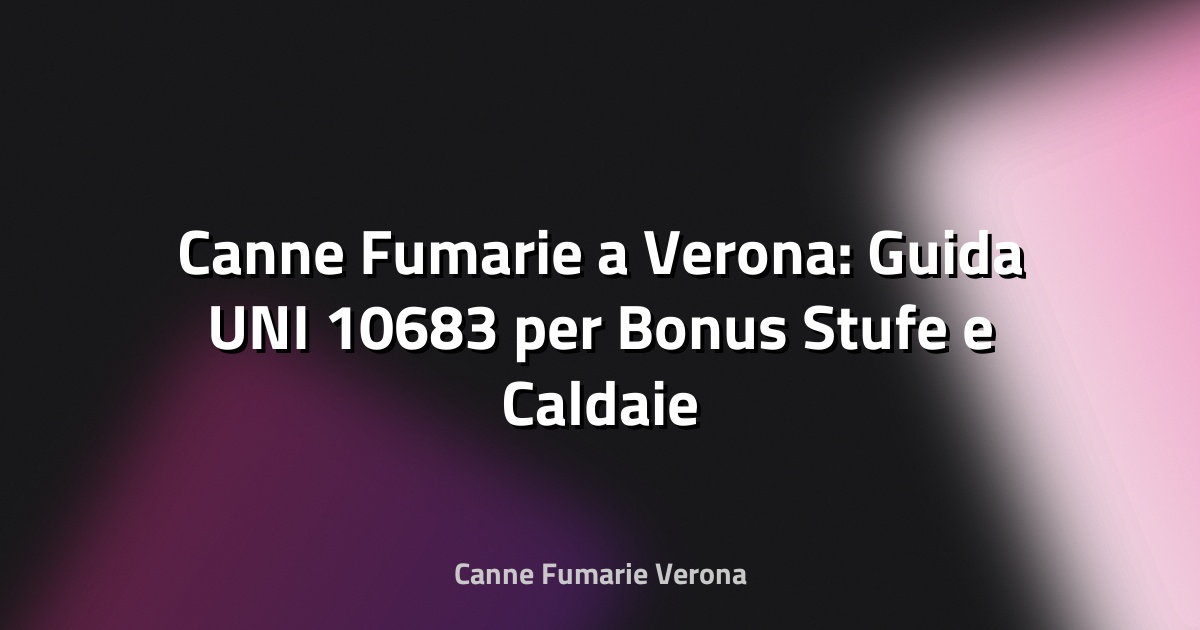 🔥 Canne Fumarie a Verona: Guida UNI 10683 per Bonus Stufe e Caldaie 2025