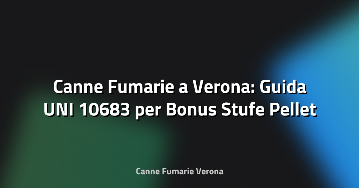 🔥 Canne Fumarie a Verona: Guida UNI 10683 per Bonus Stufe Pellet 2025