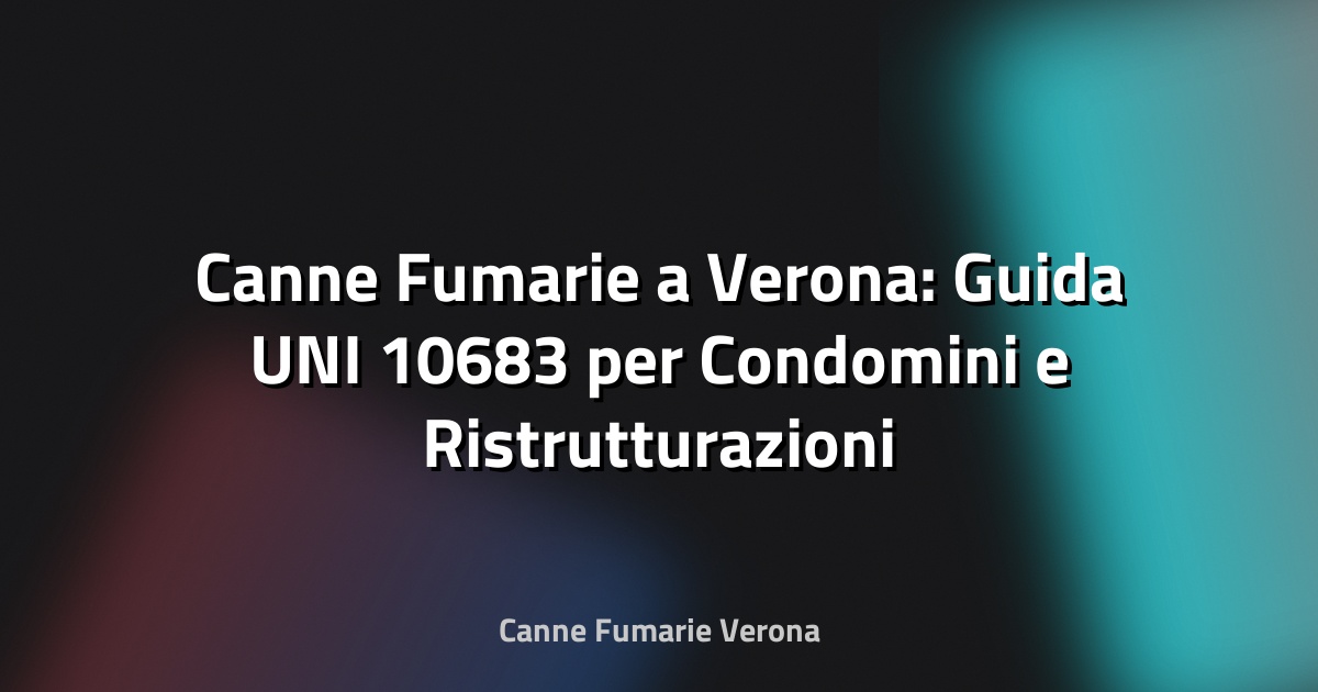 🔥 Canne Fumarie a Verona: Guida UNI 10683 per Condomini e Ristrutturazioni