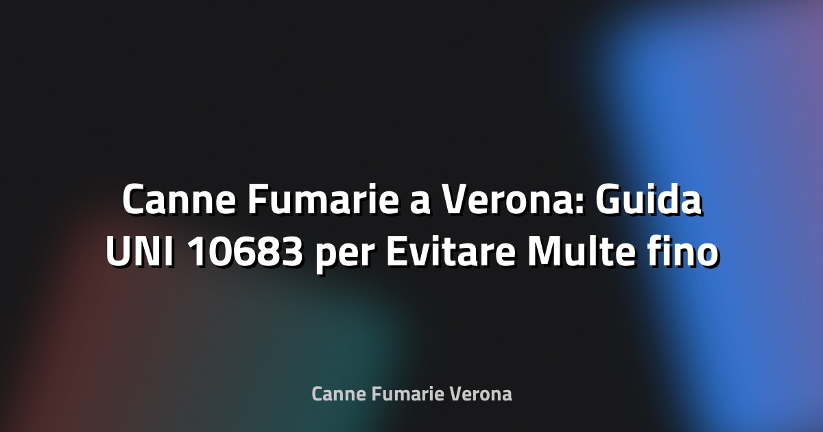🔥 Canne Fumarie a Verona: Guida UNI 10683 per Evitare Multe fino a 5.000 Euro
