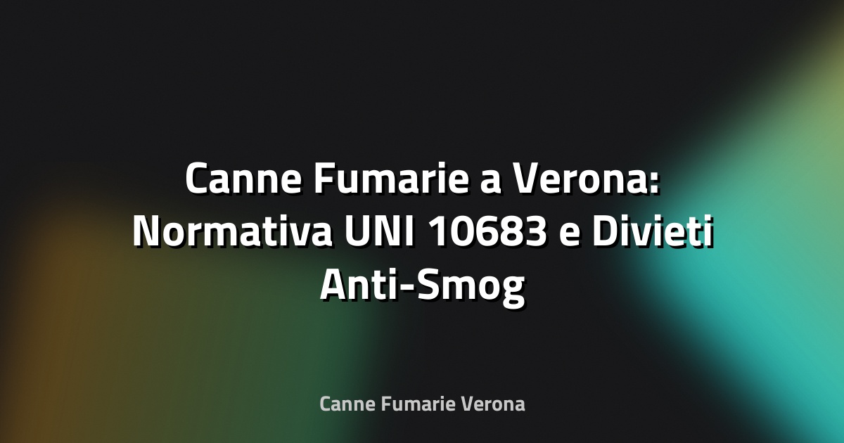 🔥 Canne Fumarie a Verona: Normativa UNI 10683 e Divieti Anti-Smog