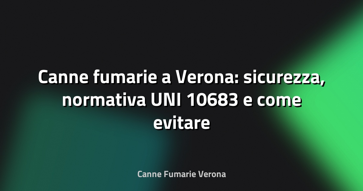 🔥 Canne fumarie a Verona: sicurezza, normativa UNI 10683 e come evitare rischi respiratori