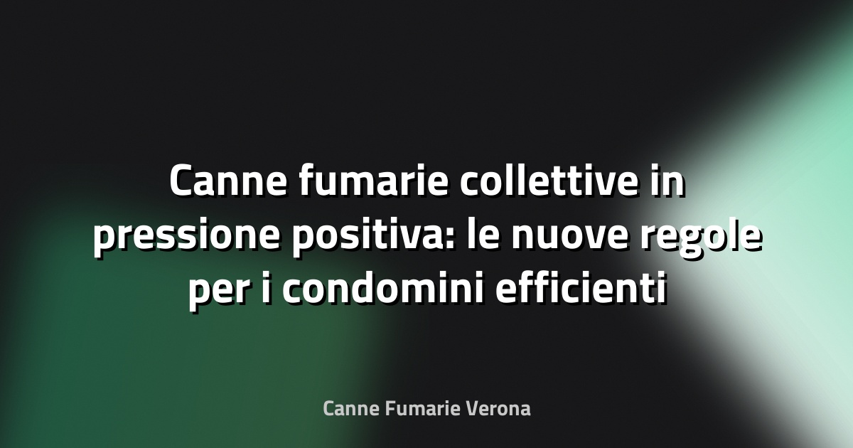 Canne fumarie collettive in pressione positiva: le nuove regole per i condomini efficienti