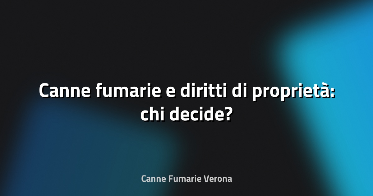 🔥 Canne fumarie e diritti di proprietà: chi decide?