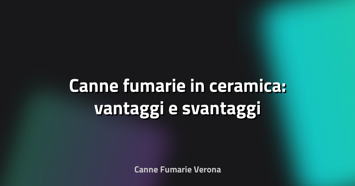🔥 Canne fumarie in ceramica: vantaggi e svantaggi