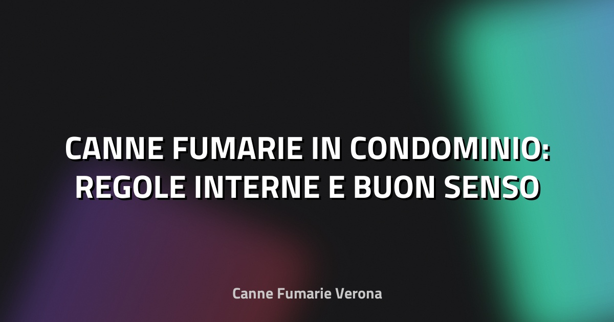 🔥 CANNE FUMARIE IN CONDOMINIO: REGOLE INTERNE E BUON SENSO