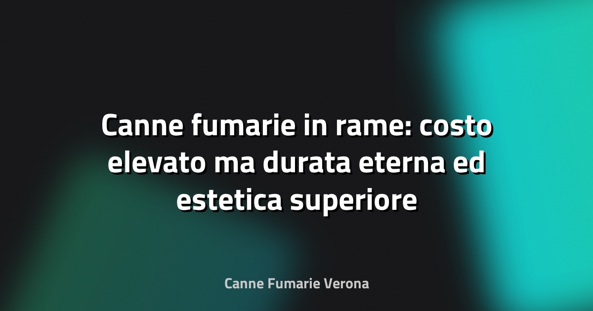 Canne fumarie in rame: costo elevato ma durata eterna ed estetica superiore