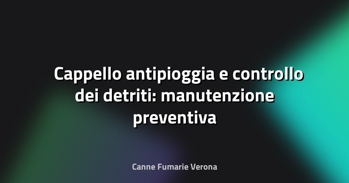 🌧️ Cappello antipioggia e controllo dei detriti: manutenzione preventiva