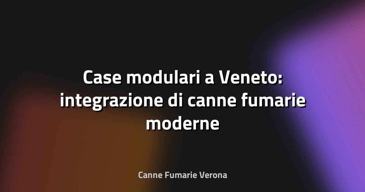 🏠 Case modulari a Veneto: integrazione di canne fumarie moderne
