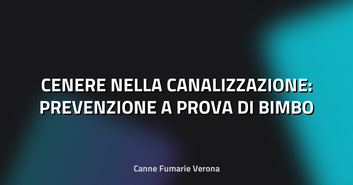 🔥 CENERE NELLA CANALIZZAZIONE: PREVENZIONE A PROVA DI BIMBO