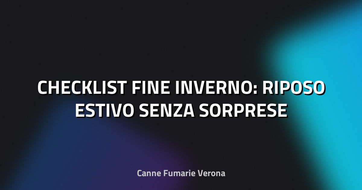 🔥 CHECKLIST FINE INVERNO: RIPOSO ESTIVO SENZA SORPRESE