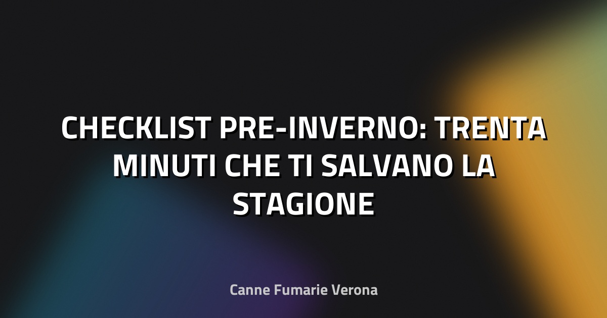 🔥 CHECKLIST PRE-INVERNO: TRENTA MINUTI CHE TI SALVANO LA STAGIONE