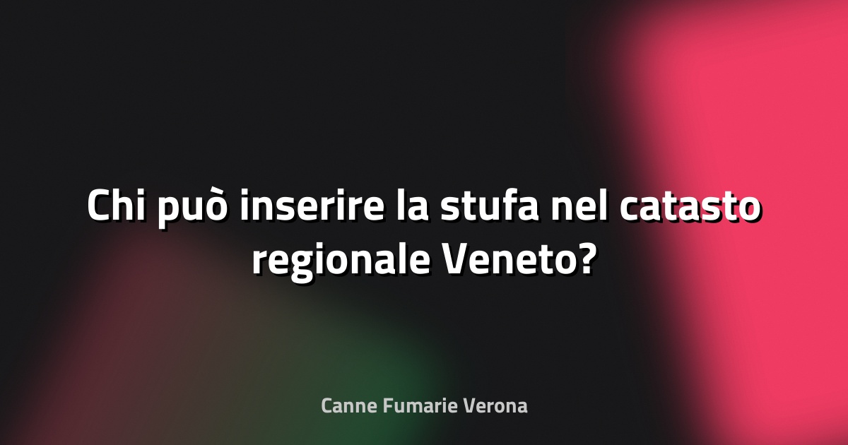 🔥 Chi può inserire la stufa nel catasto regionale Veneto?