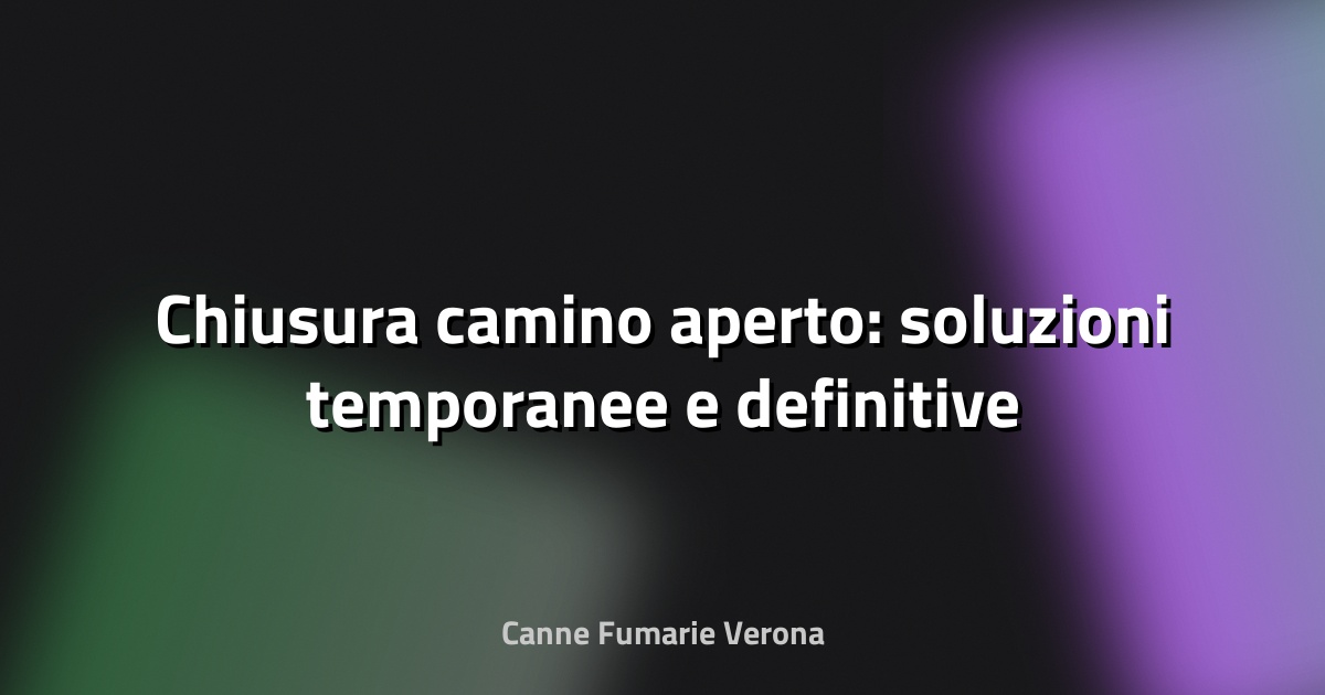 🔥 Chiusura camino aperto: soluzioni temporanee e definitive