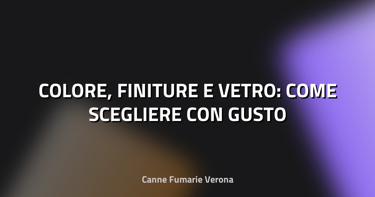 🎨 COLORE, FINITURE E VETRO: COME SCEGLIERE CON GUSTO