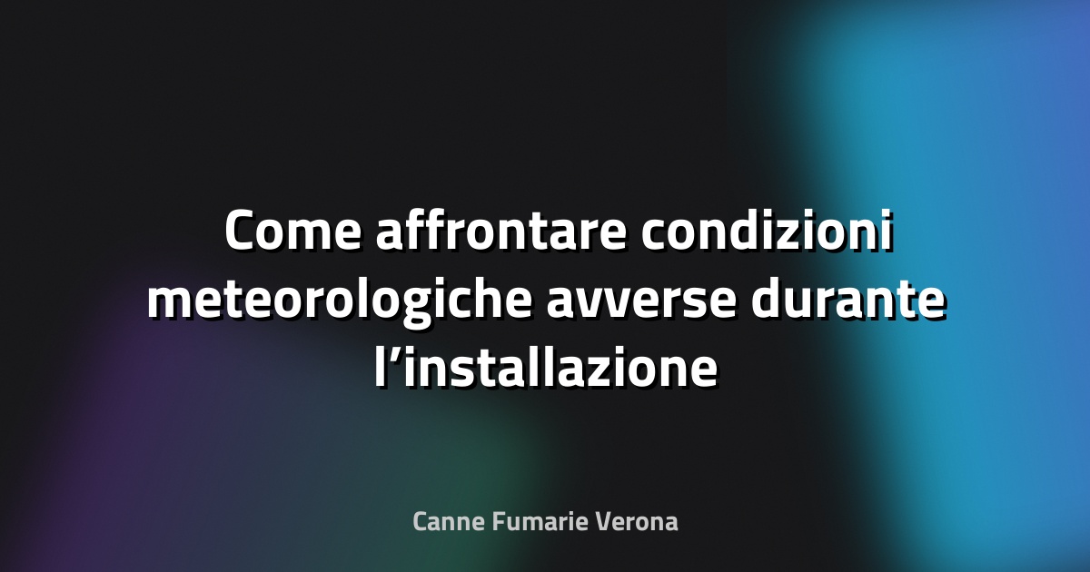 🌧️ Come affrontare condizioni meteorologiche avverse durante l’installazione
