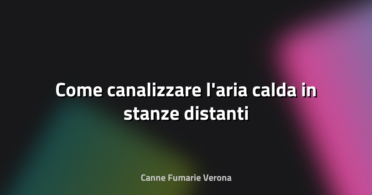 🔥 Come canalizzare l'aria calda in stanze distanti