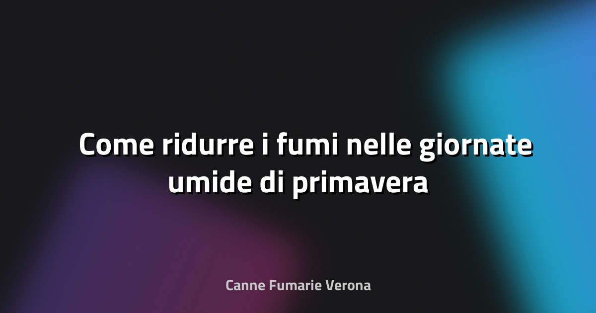 🌫️ Come ridurre i fumi nelle giornate umide di primavera