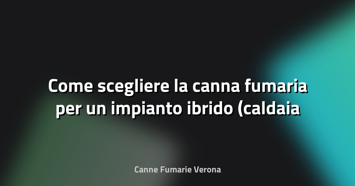 🔥 Come scegliere la canna fumaria per un impianto ibrido (caldaia + pompa di calore)