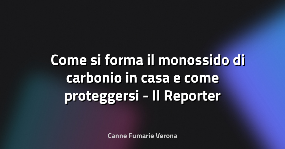 ☠️ Come si forma il monossido di carbonio in casa e come proteggersi - Il Reporter