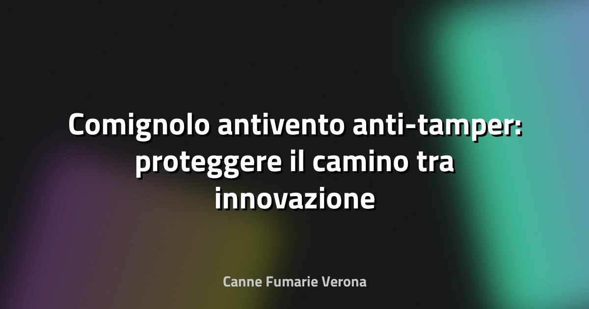 🌀 Comignolo antivento anti-tamper: proteggere il camino tra innovazione e sicurezza