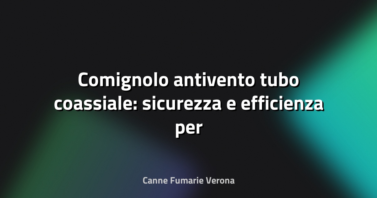 🔥 Comignolo antivento tubo coassiale: sicurezza e efficienza per la tua casa