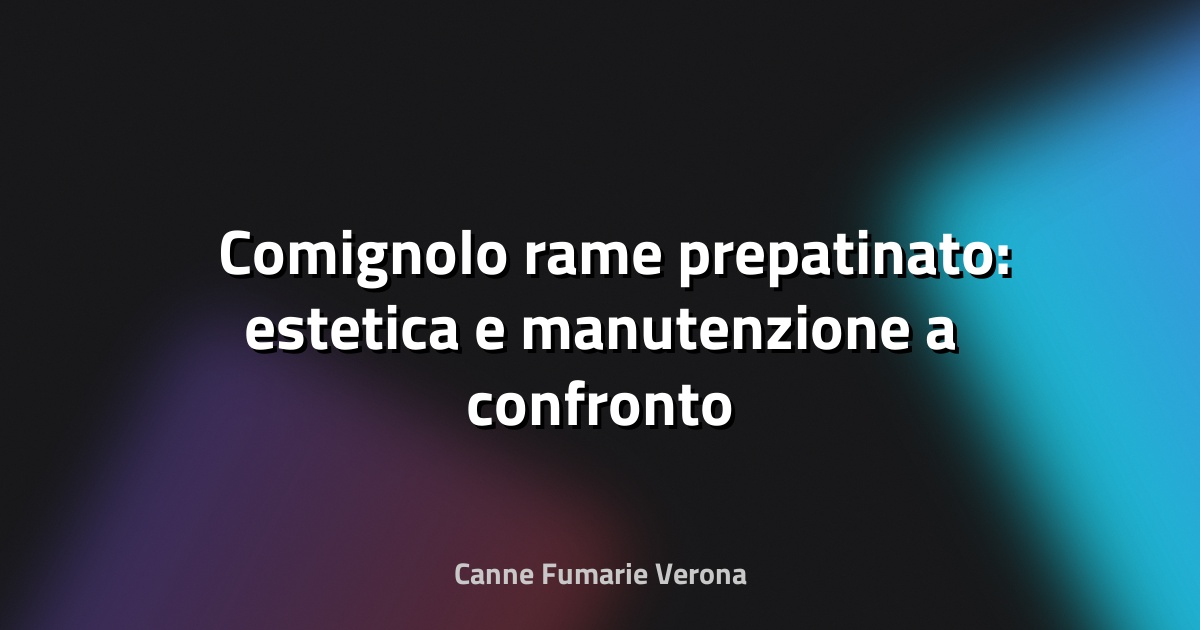 🛠️ Comignolo rame prepatinato: estetica e manutenzione a confronto