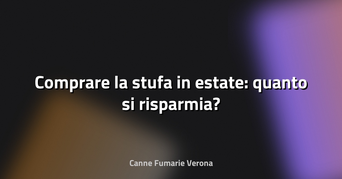 🔥 Comprare la stufa in estate: quanto si risparmia?