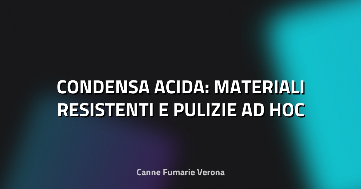 🔥 CONDENSA ACIDA: MATERIALI RESISTENTI E PULIZIE AD HOC