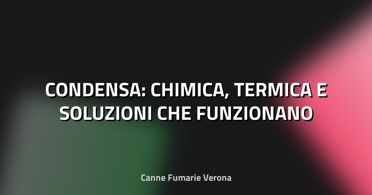 🔥 CONDENSA: CHIMICA, TERMICA E SOLUZIONI CHE FUNZIONANO