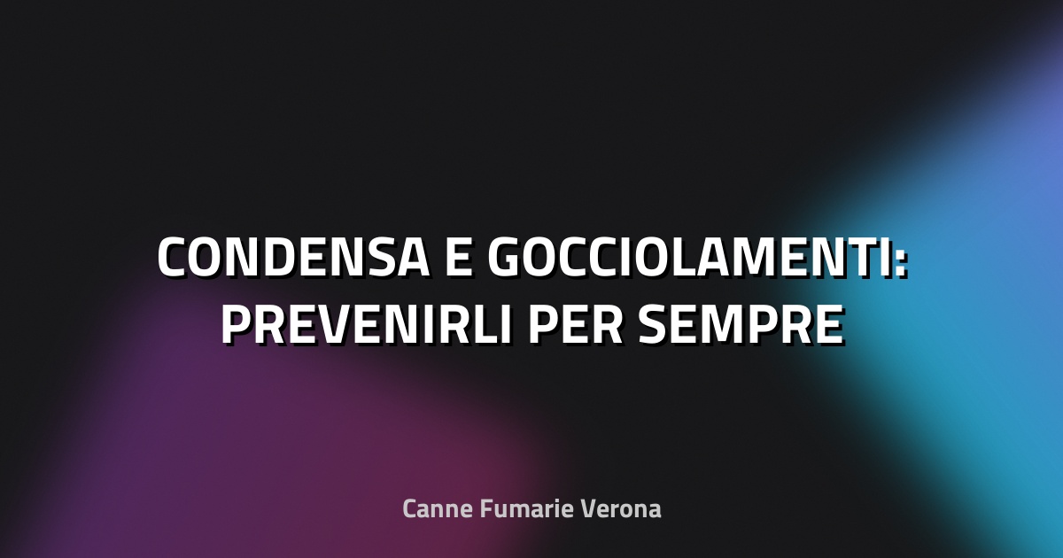 🔥 CONDENSA E GOCCIOLAMENTI: PREVENIRLI PER SEMPRE