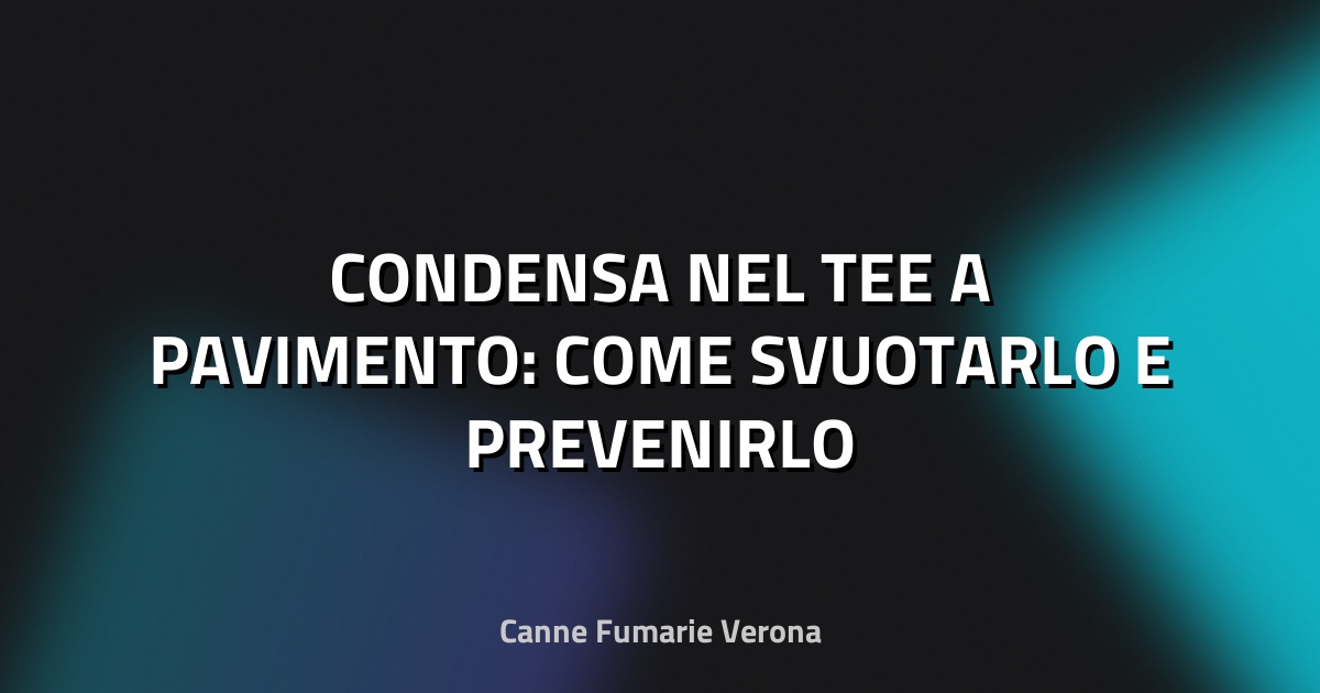 💧 CONDENSA NEL TEE A PAVIMENTO: COME SVUOTARLO E PREVENIRLO