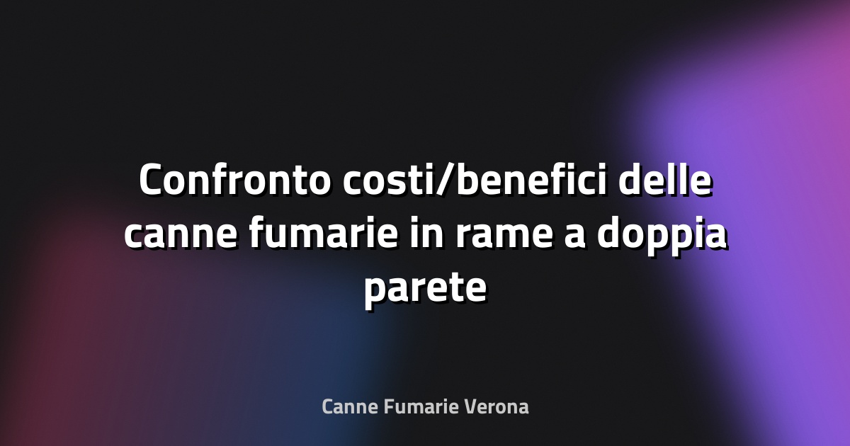 🔥 Confronto costi/benefici delle canne fumarie in rame a doppia parete